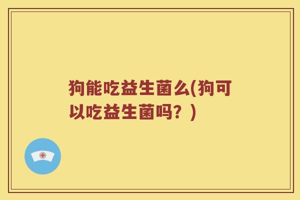 狗能吃益生菌么(狗可以吃益生菌吗？)