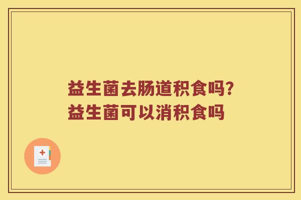 益生菌去肠道积食吗？益生菌可以消积食吗