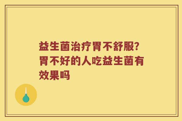 益生菌胃不舒服？胃不好的人吃益生菌有效果吗