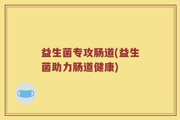 益生菌专攻肠道(益生菌助力肠道健康)