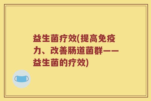 益生菌疗效(提高力、改善肠道菌群——益生菌的疗效) 益生菌疗效(提高力、改善肠道菌群——益生菌的疗效)