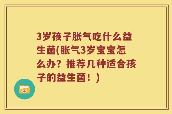 3岁孩子胀气吃什么益生菌(胀气3岁宝宝怎么办？推荐几种适合孩子的益生菌！)