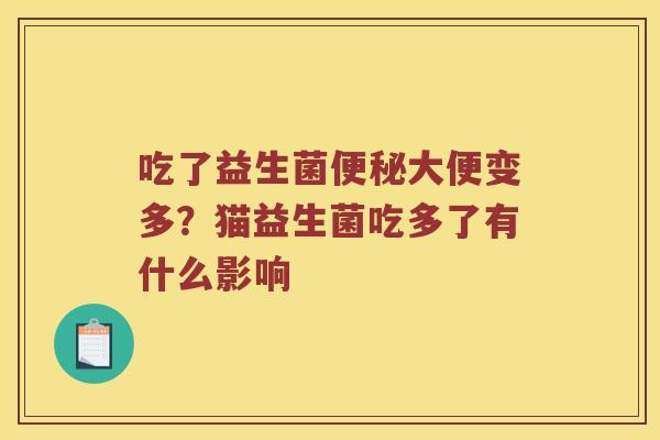 吃了益生菌大便变多?猫益生菌吃多了有什么影响 吃了益生菌大便变多?猫益生菌吃多了有什么影响