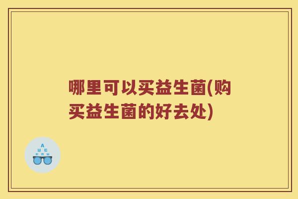 哪里可以买益生菌(购买益生菌的好去处) 哪里可以买益生菌(购买益生菌的好去处)