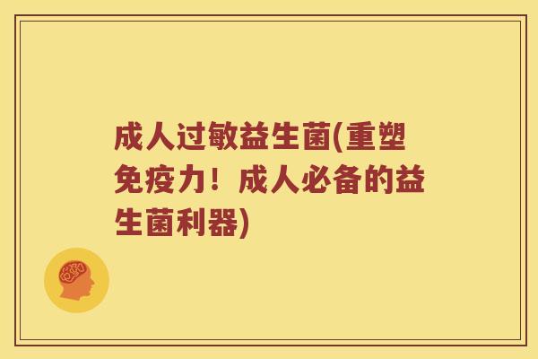 成人过敏益生菌(重塑免疫力！成人必备的益生菌利器)