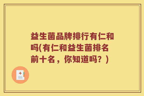 益生菌品牌排行有仁和吗(有仁和益生菌排名前十名,你知道吗?) 益生菌品牌排行有仁和吗(有仁和益生菌排名前十名,你知道吗?)