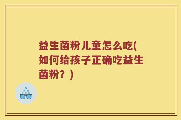 益生菌粉儿童怎么吃(如何给孩子正确吃益生菌粉？)