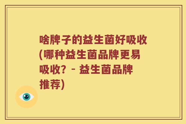啥牌子的益生菌好吸收(哪种益生菌品牌更易吸收?- 益生菌品牌推荐) 啥牌子的益生菌好吸收(哪种益生菌品牌更易吸收?- 益生菌品牌推荐)