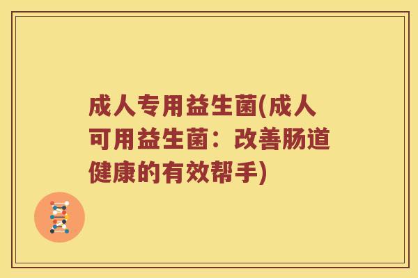 成人专用益生菌(成人可用益生菌:改善肠道健康的有效帮手) 成人专用益生菌(成人可用益生菌:改善肠道健康的有效帮手)