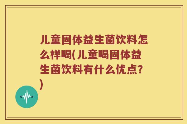 儿童固体益生菌饮料怎么样喝(儿童喝固体益生菌饮料有什么优点？)