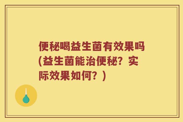 便秘喝益生菌有效果吗(益生菌能治便秘？实际效果如何？)