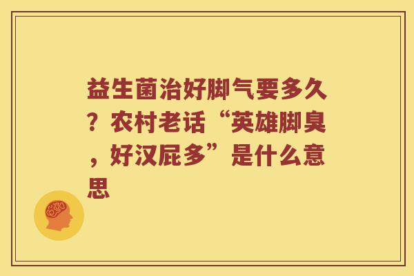 益生菌好脚气要多久？农村老话“英雄脚臭，好汉屁多”是什么意思