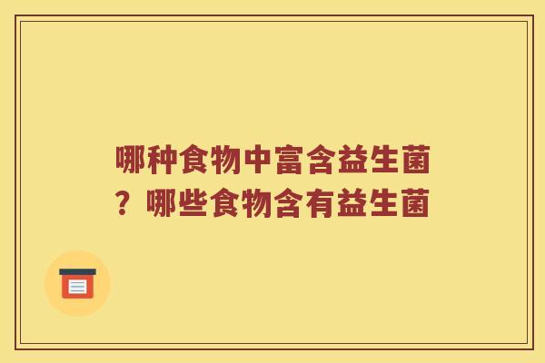 哪种食物中富含益生菌？哪些食物含有益生菌