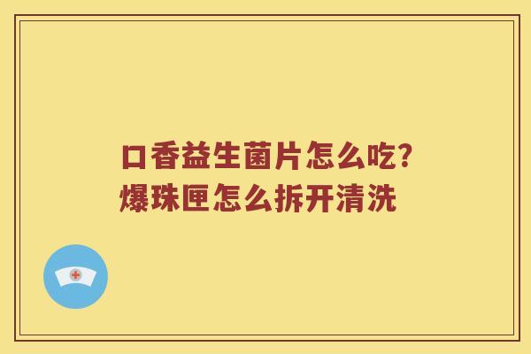 口香益生菌片怎么吃？爆珠匣怎么拆开清洗