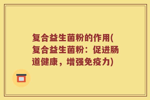 复合益生菌粉的作用(复合益生菌粉：促进肠道健康，增强力)