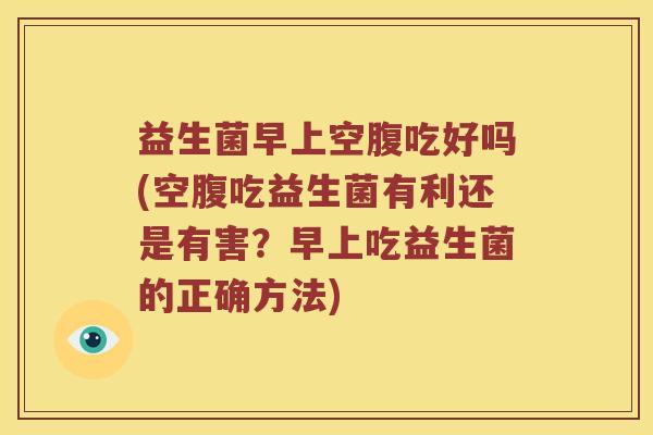 益生菌早上空腹吃好吗(空腹吃益生菌有利还是有害？早上吃益生菌的正确方法)