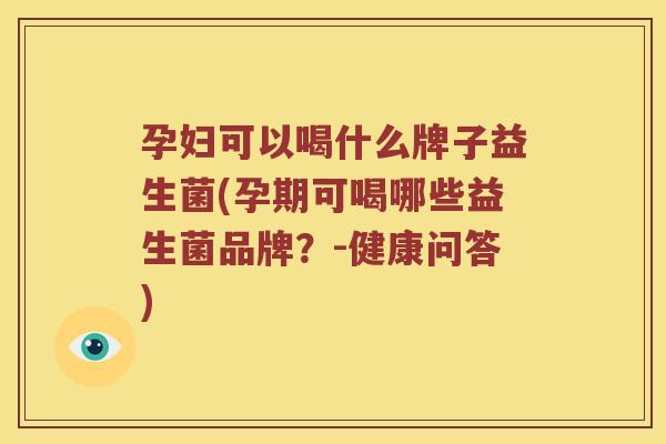 孕妇可以喝什么牌子益生菌(孕期可喝哪些益生菌品牌?-健康问答) 孕妇可以喝什么牌子益生菌(孕期可喝哪些益生菌品牌?-健康问答)