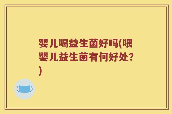 婴儿喝益生菌好吗(喂婴儿益生菌有何好处?) 婴儿喝益生菌好吗(喂婴儿益生菌有何好处?)