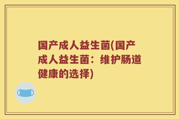 国产成人益生菌(国产成人益生菌:维护肠道健康的选择) 国产成人益生菌(国产成人益生菌:维护肠道健康的选择)