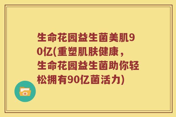 生命花园益生菌美肌90亿(重塑健康,生命花园益生菌助你轻松拥有90亿菌活力) 生命花园益生菌美肌90亿(重塑健康,生命花园益生菌助你轻松拥有90亿菌活力)