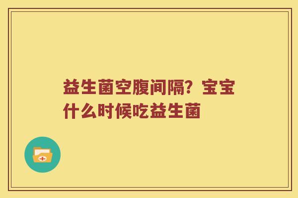 益生菌空腹间隔？宝宝什么时候吃益生菌