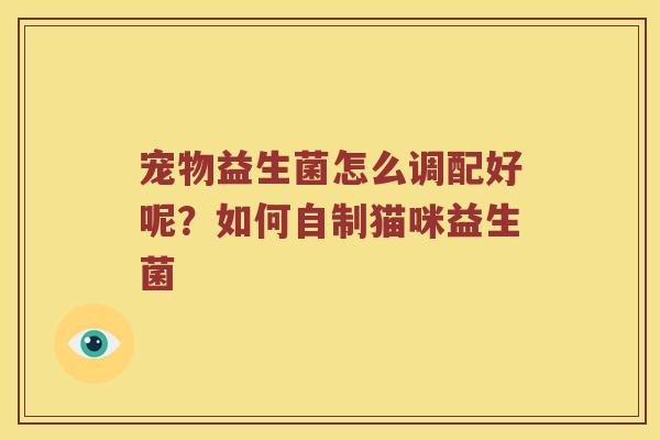 宠物益生菌怎么调配好呢？如何自制猫咪益生菌