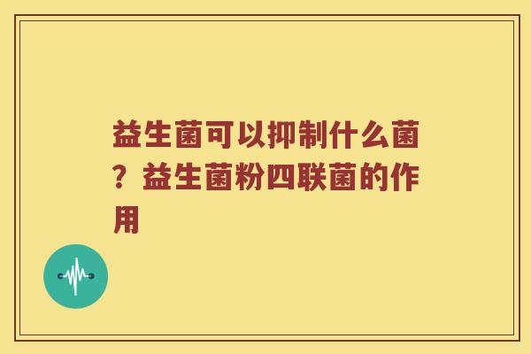 益生菌可以抑制什么菌？益生菌粉四联菌的作用