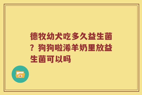 德牧幼犬吃多久益生菌？狗狗啦浠羊奶里放益生菌可以吗