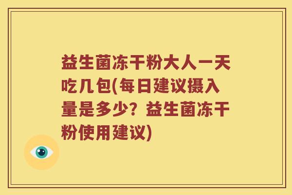 益生菌冻干粉大人一天吃几包(每日建议摄入量是多少？益生菌冻干粉使用建议)
