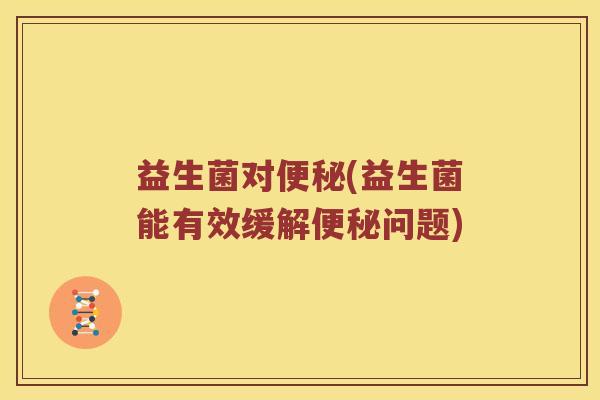 益生菌对便秘(益生菌能有效缓解便秘问题)