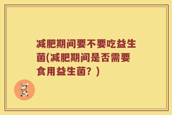 期间要不要吃益生菌(期间是否需要食用益生菌？)