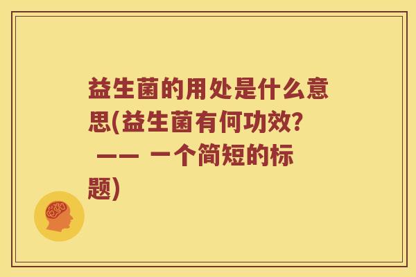 益生菌的用处是什么意思(益生菌有何功效？ —— 一个简短的标题)