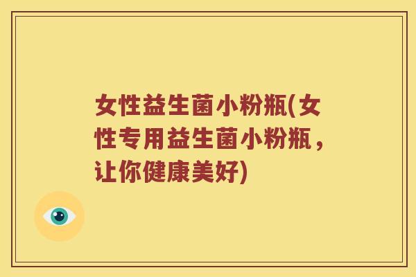 女性益生菌小粉瓶(女性专用益生菌小粉瓶，让你健康美好)