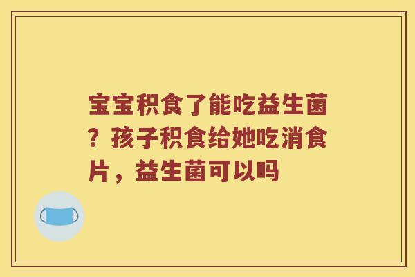 宝宝积食了能吃益生菌?孩子积食给她吃消食片,益生菌可以吗 宝宝积食了能吃益生菌?孩子积食给她吃消食片,益生菌可以吗