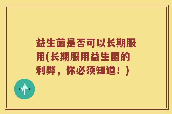 益生菌是否可以长期服用(长期服用益生菌的利弊，你必须知道！)