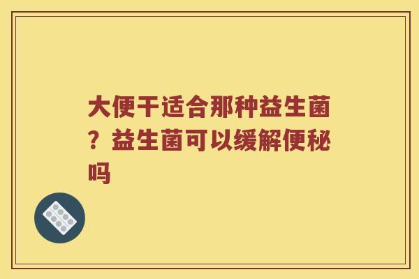 大便干适合那种益生菌？益生菌可以缓解便秘吗