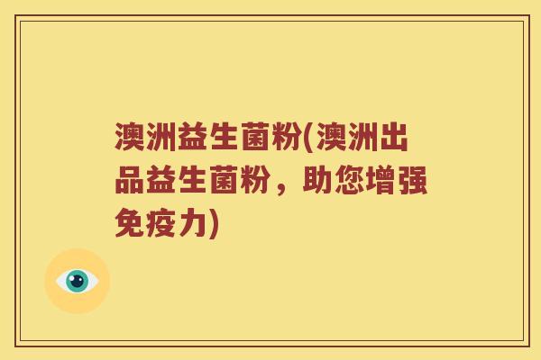 澳洲益生菌粉(澳洲出品益生菌粉，助您增强免疫力)