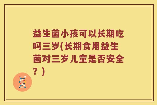 益生菌小孩可以长期吃吗三岁(长期食用益生菌对三岁儿童是否安全？)