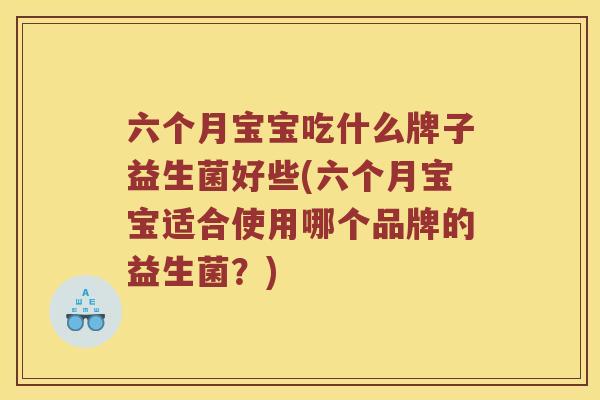 六个月宝宝吃什么牌子益生菌好些(六个月宝宝适合使用哪个品牌的益生菌？)