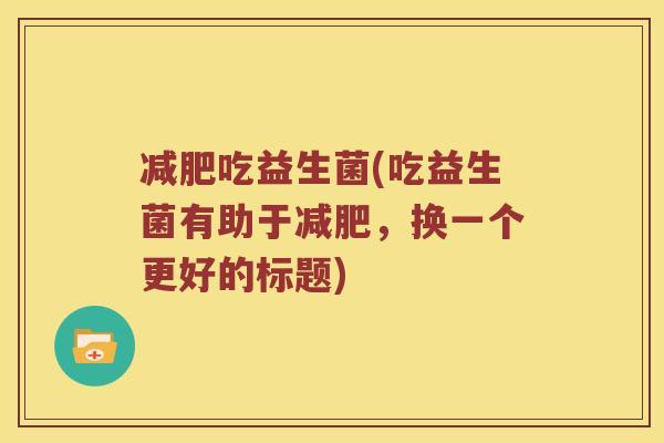吃益生菌(吃益生菌有助于,换一个更好的标题) 吃益生菌(吃益生菌有助于,换一个更好的标题)