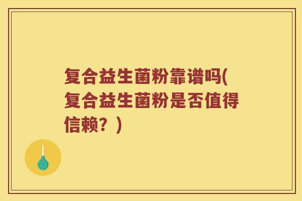 复合益生菌粉靠谱吗(复合益生菌粉是否值得信赖？)