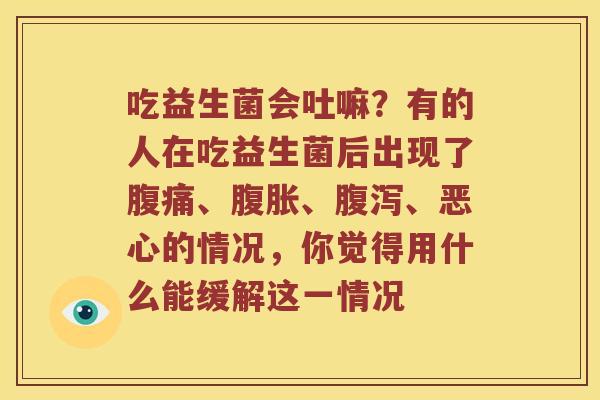 吃益生菌会吐嘛？有的人在吃益生菌后出现了腹痛、腹胀、腹泻、恶心的情况，你觉得用什么能缓解这一情况