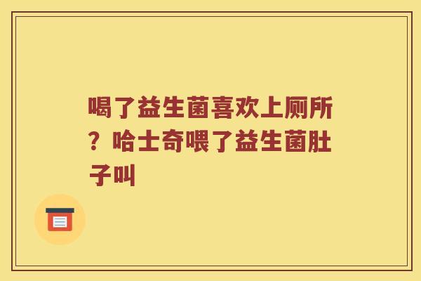 喝了益生菌喜欢上厕所？哈士奇喂了益生菌肚子叫