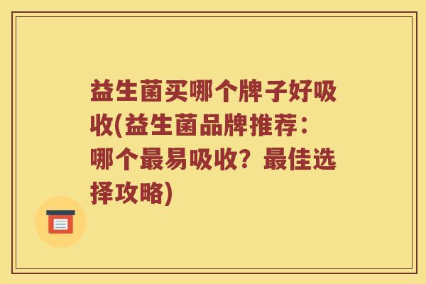 益生菌买哪个牌子好吸收(益生菌品牌推荐:哪个易吸收?佳选择攻略) 益生菌买哪个牌子好吸收(益生菌品牌推荐:哪个易吸收?佳选择攻略)