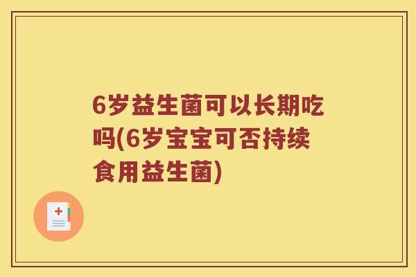 6岁益生菌可以长期吃吗(6岁宝宝可否持续食用益生菌)