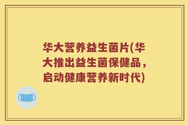 华大营养益生菌片(华大推出益生菌保健品，启动健康营养新时代)
