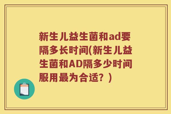 新生儿益生菌和ad要隔多长时间(新生儿益生菌和AD隔多少时间服用最为合适？)