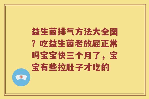 益生菌排气方法大全图？吃益生菌老放屁正常吗宝宝快三个月了，宝宝有些拉肚子才吃的