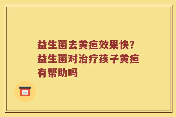 益生菌去黄疸效果快？益生菌对治疗孩子黄疸有帮助吗