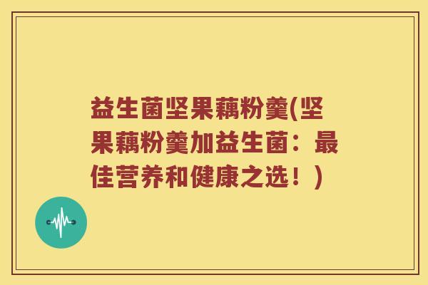 益生菌坚果藕粉羹(坚果藕粉羹加益生菌：最佳营养和健康之选！)